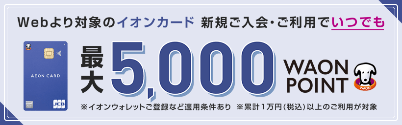 Webより対象のイオンカード新規ご入会・ご利用で、いつでも最大5,000WAON POINT！くわしくはこちらから