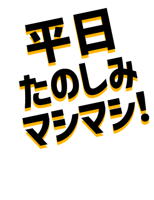 平日たのしみマシマシ!