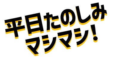 平日たのしみマシマシ!