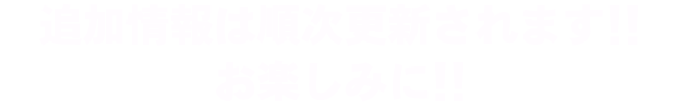 追加情報は順次更新されます!!お楽しみに!!