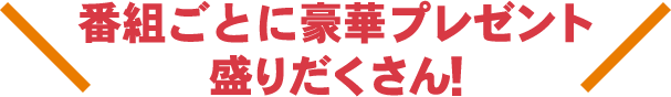 プレゼントや特別ゲスト登場など毎日楽しい企画が満載！