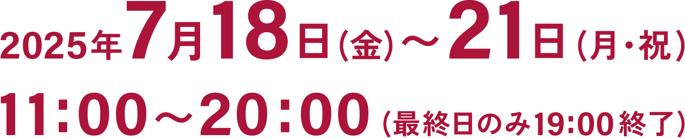 2025年7月18日(金)〜21日(月・祝)11:00〜20:00(最終日のみ19:00終了)