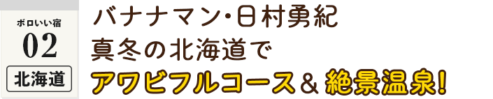 ＜ボロいい宿02・北海道＞バナナマン・日村勇紀　真冬の北海道でアワビフルコース＆絶景温泉！