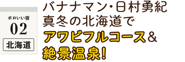 ＜ボロいい宿02・北海道＞バナナマン・日村勇紀　真冬の北海道でアワビフルコース＆絶景温泉！