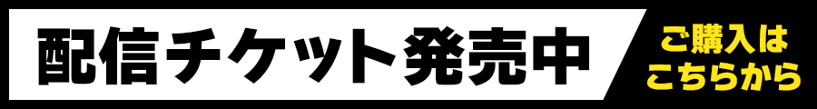 配信チケット発売！詳しくはクリック！